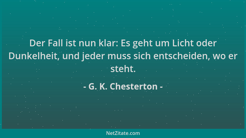 G. K. Chesterton - Der Fall ist nun klar: Es geht um Licht oder Dunkelheit, und jeder muss sich entscheiden, wo er steht....