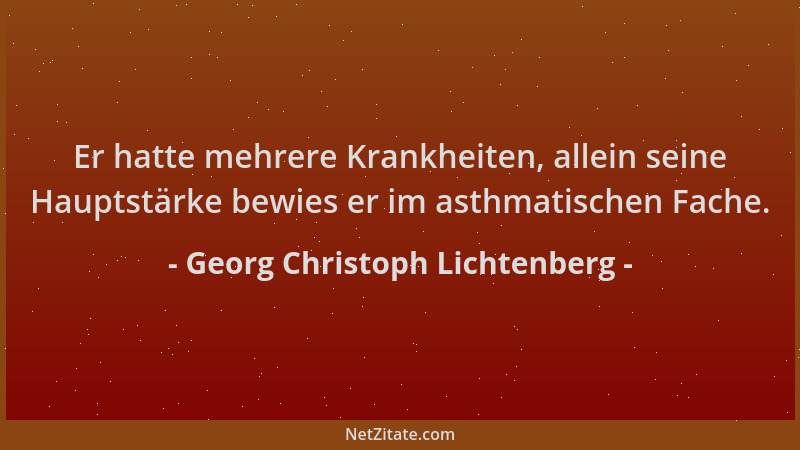 Georg Christoph Lichtenberg - Er hatte mehrere Krankheiten, allein seine Hauptstärke bewies er im asthmatischen Fache....
