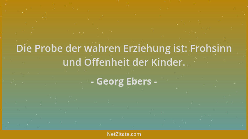 Georg Ebers - Die Probe der wahren Erziehung ist: Frohsinn und Offenheit der Kinder....