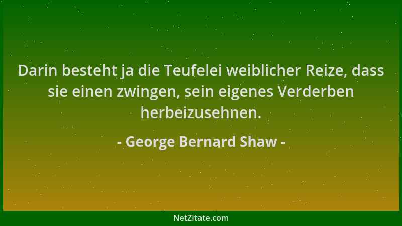 George Bernard Shaw - Darin besteht ja die Teufelei weiblicher Reize, dass sie einen zwingen, sein eigenes Verderben herbei...