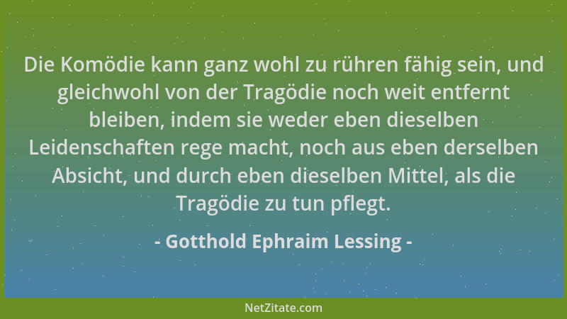 Gotthold Ephraim Lessing - Die Komödie kann ganz wohl zu rühren fähig sein, und gleichwohl von der Tragödie noch weit entfe...