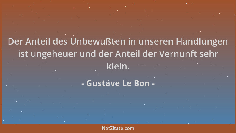 Gustave Le Bon - Der Anteil des Unbewußten in unseren Handlungen ist ungeheuer und der Anteil der Vernunft sehr klein....
