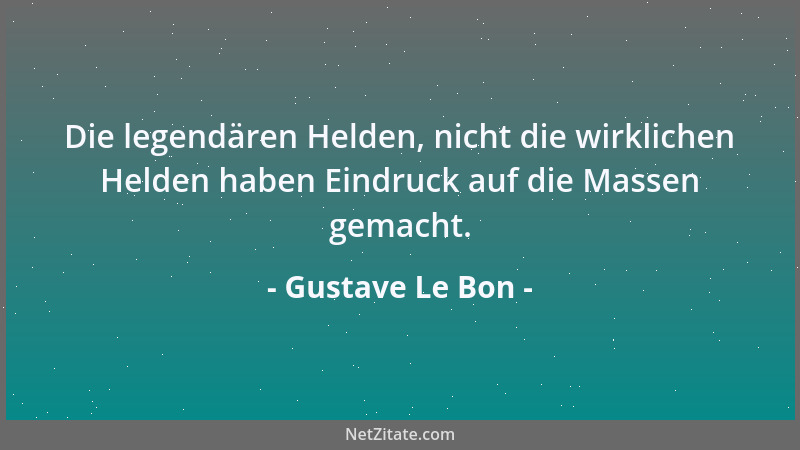 Gustave Le Bon - Die legendären Helden, nicht die wirklichen Helden haben Eindruck auf die Massen gemacht....
