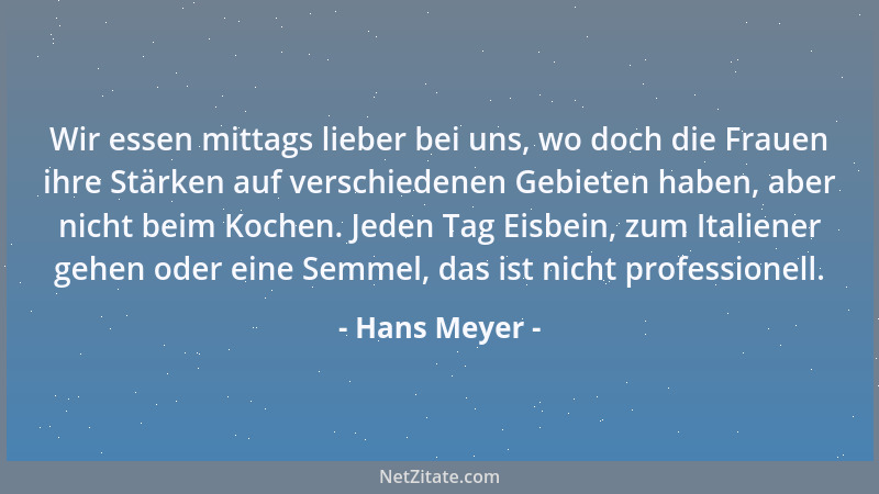 Hans Meyer - Wir essen mittags lieber bei uns, wo doch die Frauen ihre Stärken auf verschiedenen Gebieten haben, aber nicht...