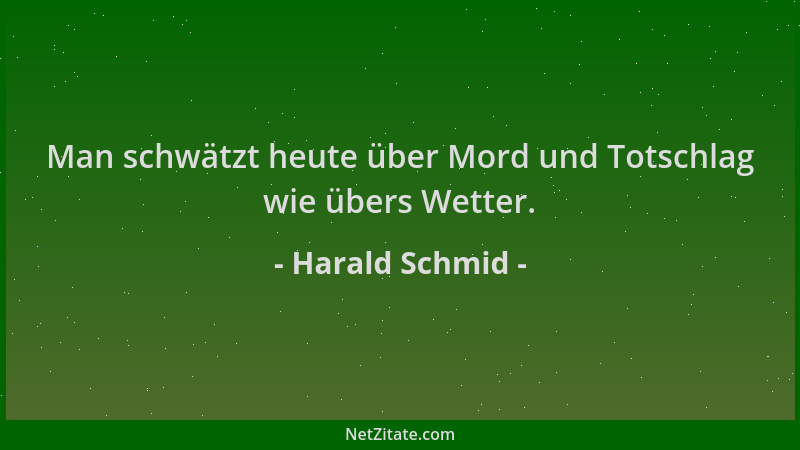 Harald Schmid - Man schwätzt heute über Mord und Totschlag wie übers Wetter....