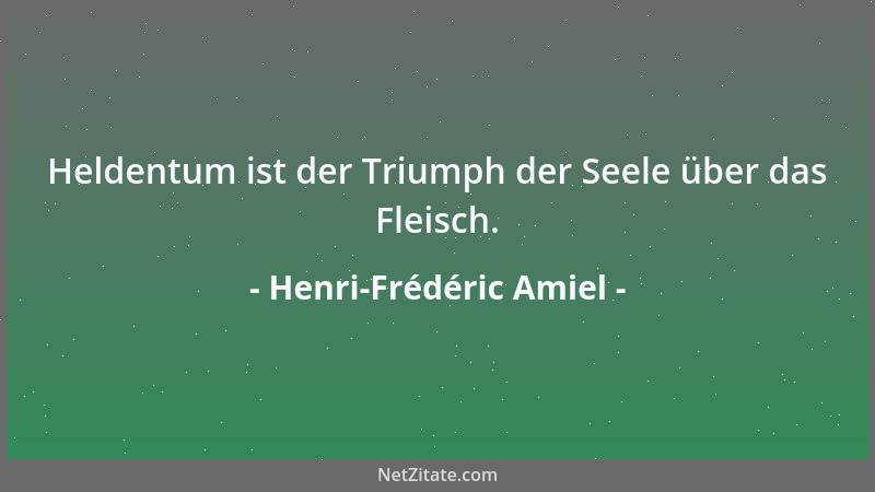 Henri-Frédéric Amiel - Heldentum ist der Triumph der Seele über das Fleisch....