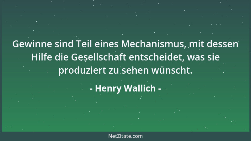 Henry Wallich - Gewinne sind Teil eines Mechanismus, mit dessen Hilfe die Gesellschaft entscheidet, was sie produziert zu s...