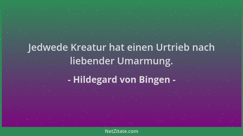 Hildegard von Bingen - Jedwede Kreatur hat einen Urtrieb nach liebender Umarmung....