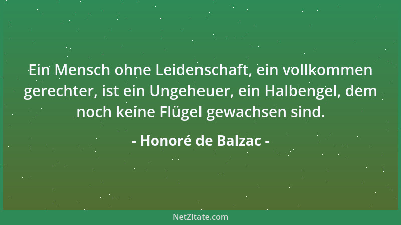 Honoré de Balzac - Ein Mensch ohne Leidenschaft, ein vollkommen gerechter, ist ein Ungeheuer, ein Halbengel, dem noch keine...