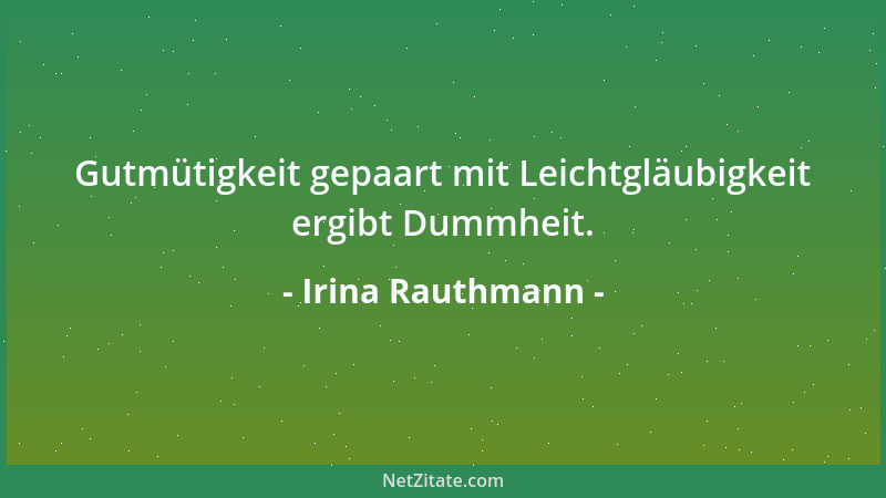 Irina Rauthmann - Gutmütigkeit gepaart mit Leichtgläubigkeit ergibt Dummheit....