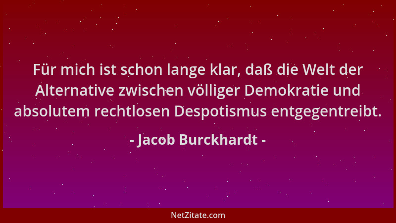 Jacob Burckhardt - Für mich ist schon lange klar, daß die Welt der Alternative zwischen völliger Demokratie und absolutem r...