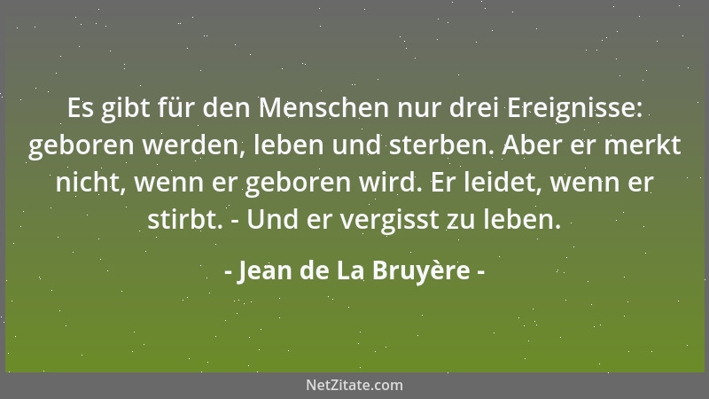 Jean de La Bruyère - Es gibt für den Menschen nur drei Ereignisse: geboren werden, leben und sterben. Aber er merkt nicht,...