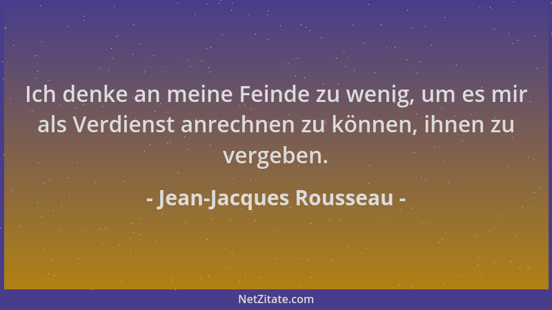 Jean-Jacques Rousseau - Ich denke an meine Feinde zu wenig, um es mir als Verdienst anrechnen zu können, ihnen zu vergeben....