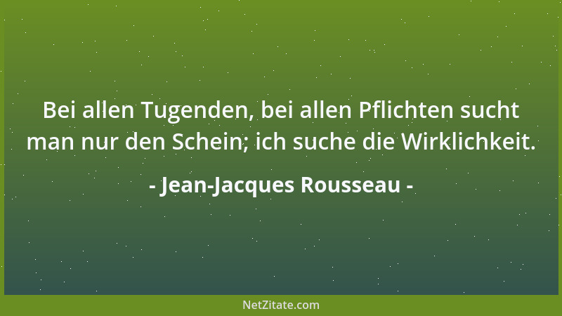 Jean-Jacques Rousseau - Bei allen Tugenden, bei allen Pflichten sucht man nur den Schein; ich suche die Wirklichkeit....
