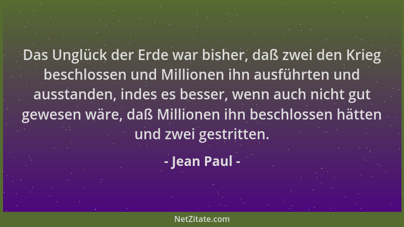 Jean Paul - Das Unglück der Erde war bisher, daß zwei den Krieg beschlossen und Millionen ihn ausführten und ausstanden, in...