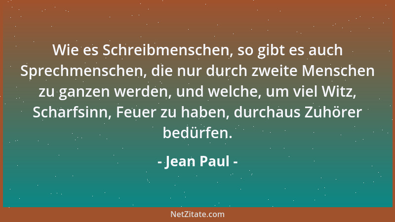 Jean Paul - Wie es Schreibmenschen, so gibt es auch Sprechmenschen, die nur durch zweite Menschen zu ganzen werden, und wel...