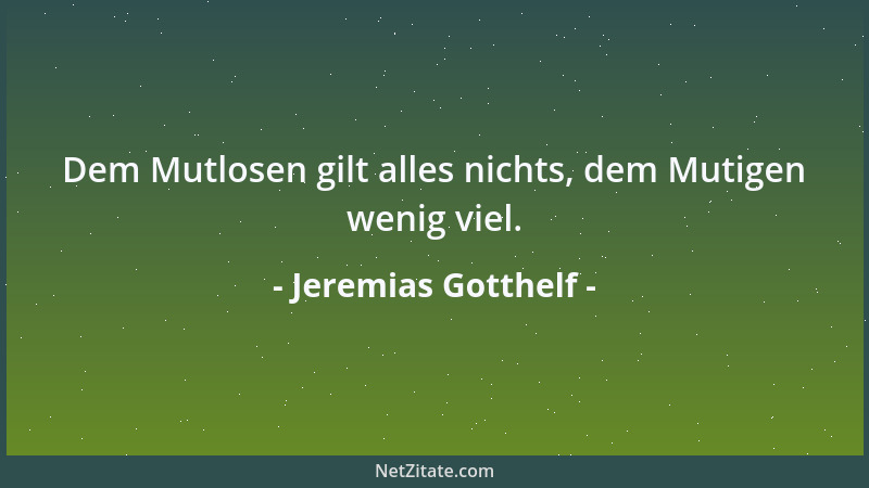 Jeremias Gotthelf - Dem Mutlosen gilt alles nichts, dem Mutigen wenig viel....