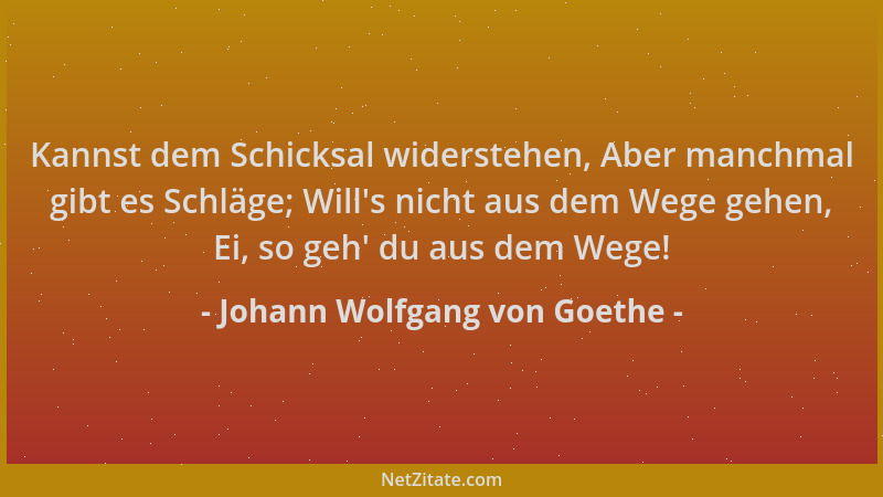 Johann Wolfgang von Goethe - Kannst dem Schicksal widerstehen, Aber manchmal gibt es Schläge; Will 's nicht aus dem Wege geh...