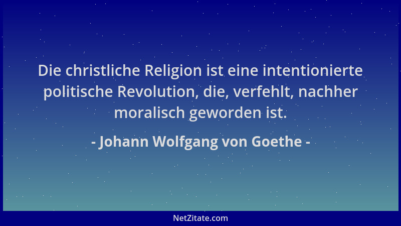 Johann Wolfgang von Goethe - Die christliche Religion ist eine intentionierte politische Revolution, die, verfehlt, nachher...