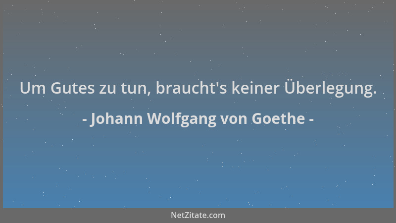 Johann Wolfgang von Goethe - Um Gutes zu tun, braucht 's keiner Überlegung....