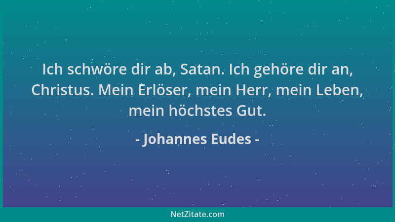 Johannes Eudes - Ich schwöre dir ab, Satan. Ich gehöre dir an, Christus. Mein Erlöser, mein Herr, mein Leben, mein höchstes...