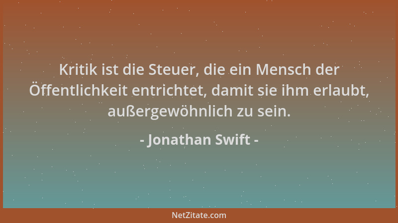 Jonathan Swift - Kritik ist die Steuer, die ein Mensch der Öffentlichkeit entrichtet, damit sie ihm erlaubt, außergewöhnlic...