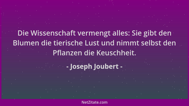 Joseph Joubert - Die Wissenschaft vermengt alles: Sie gibt den Blumen die tierische Lust und nimmt selbst den Pflanzen die...