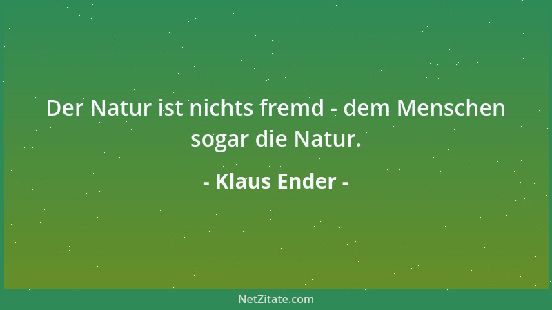 Klaus Ender - Der Natur ist nichts fremd - dem Menschen sogar die Natur....