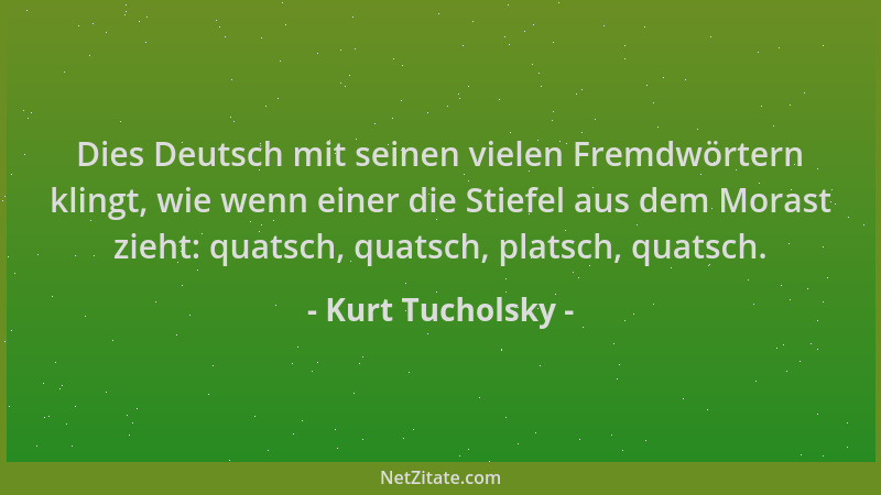 Kurt Tucholsky - Dies Deutsch mit seinen vielen Fremdwörtern klingt, wie wenn einer die Stiefel aus dem Morast zieht: quats...