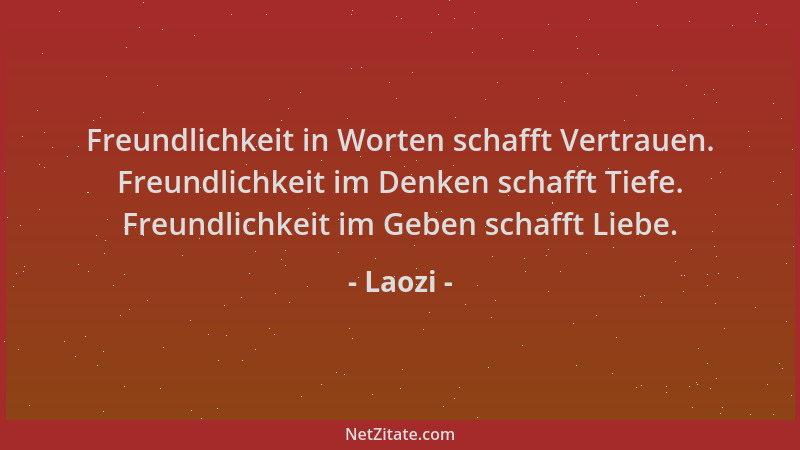 Laozi - Freundlichkeit in Worten schafft Vertrauen. Freundlichkeit im Denken schafft Tiefe. Freundlichkeit im Geben schafft...