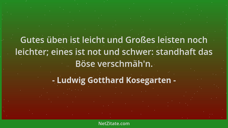 Ludwig Gotthard Kosegarten - Gutes üben ist leicht und Großes leisten noch leichter; eines ist not und schwer: standhaft da...