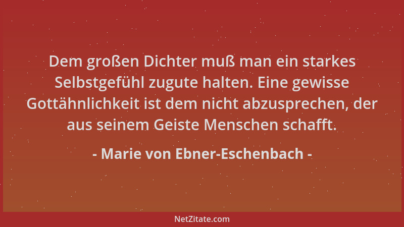Marie von Ebner-Eschenbach - Dem großen Dichter muß man ein starkes Selbstgefühl zugute halten. Eine gewisse Gottähnlichkei...