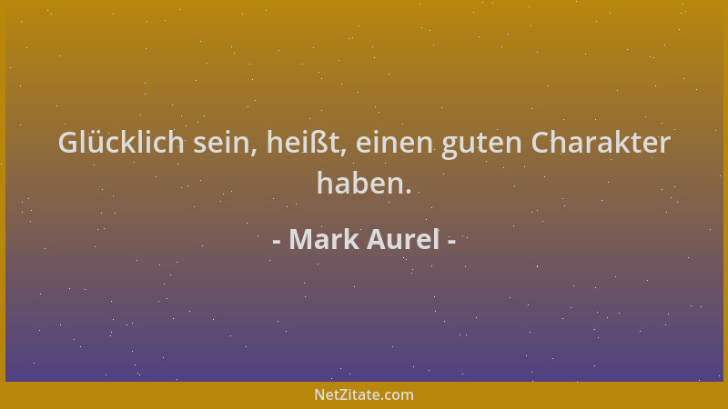 Mark Aurel - Glücklich sein, heißt, einen guten Charakter haben....