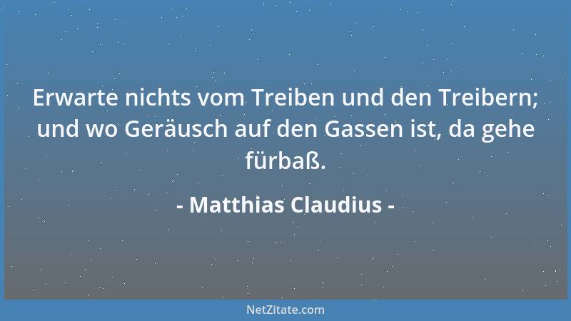 Matthias Claudius - Erwarte nichts vom Treiben und den Treibern; und wo Geräusch auf den Gassen ist, da gehe fürbaß....