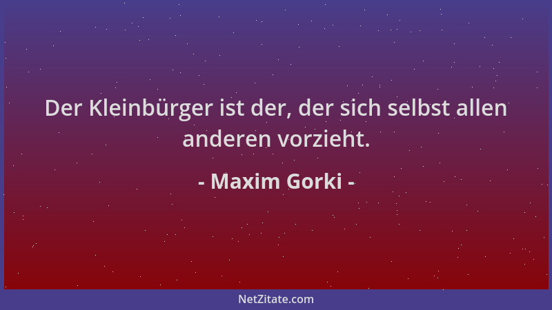 Maxim Gorki - Der Kleinbürger ist der, der sich selbst allen anderen vorzieht....