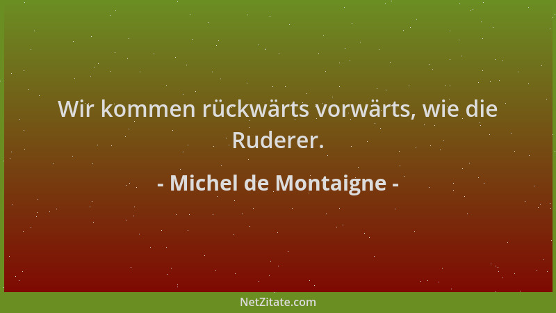 Michel de Montaigne - Wir kommen rückwärts vorwärts, wie die Ruderer....