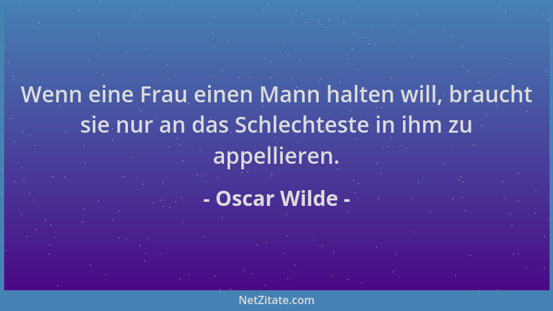 Oscar Wilde - Wenn eine Frau einen Mann halten will, braucht sie nur an das Schlechteste in ihm zu appellieren....