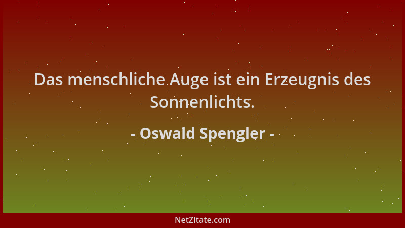 Oswald Spengler - Das menschliche Auge ist ein Erzeugnis des Sonnenlichts....