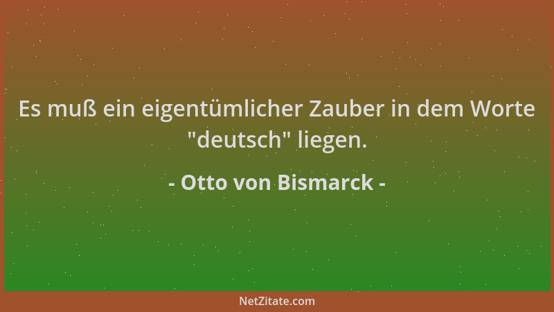 Otto von Bismarck - Es muß ein eigentümlicher Zauber in dem Worte  "deutsch " liegen....
