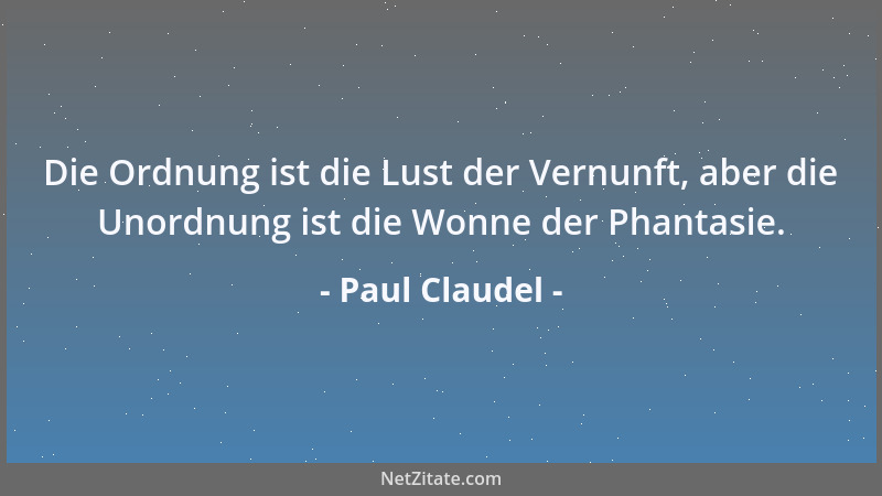 Paul Claudel - Die Ordnung ist die Lust der Vernunft, aber die Unordnung ist die Wonne der Phantasie....