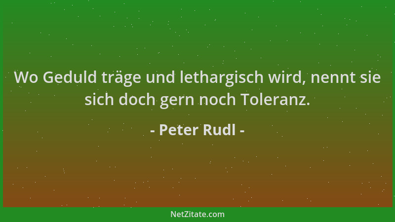 Peter Rudl - Wo Geduld träge und lethargisch wird, nennt sie sich doch gern noch Toleranz....