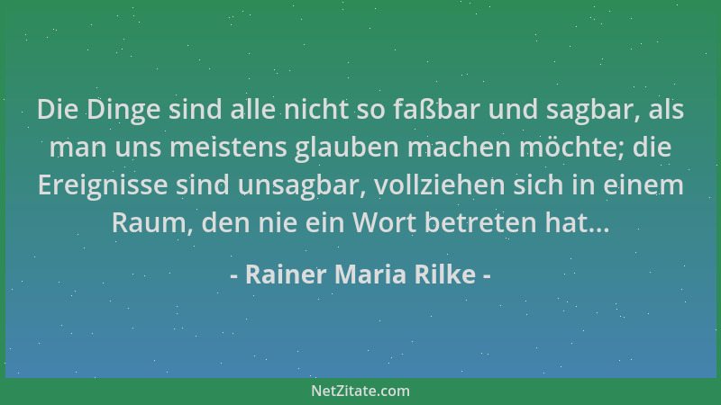 Rainer Maria Rilke - Die Dinge sind alle nicht so faßbar und sagbar, als man uns meistens glauben machen möchte; die Ereign...