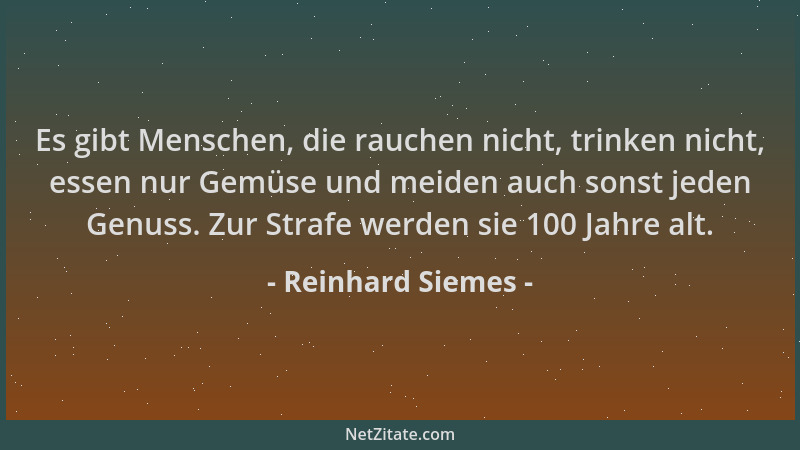 Reinhard Siemes - Es gibt Menschen, die rauchen nicht, trinken nicht, essen nur Gemüse und meiden auch sonst jeden Genuss....
