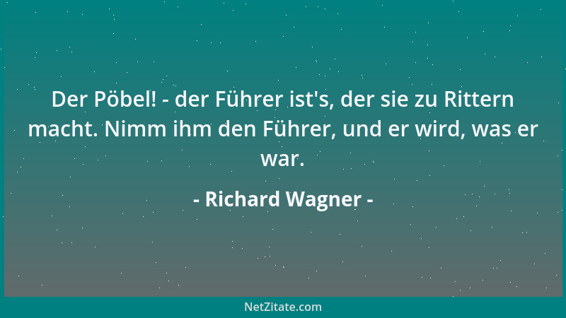 Richard Wagner - Der Pöbel! - der Führer ist 's, der sie zu Rittern macht. Nimm ihm den Führer, und er wird, was er war....