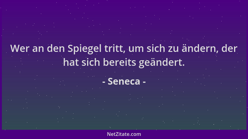 Seneca - Wer an den Spiegel tritt, um sich zu ändern, der hat sich bereits geändert....