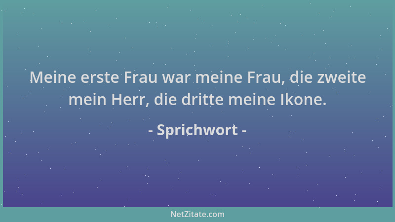 Sprichwort - Meine erste Frau war meine Frau, die zweite mein Herr, die dritte meine Ikone....