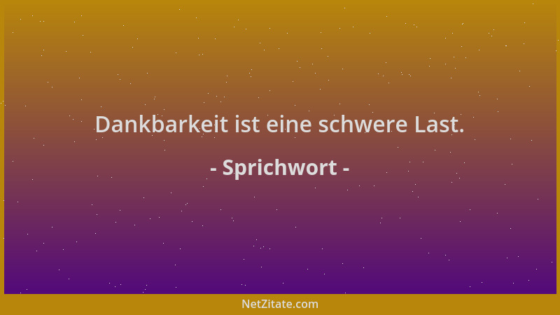 Sprichwort - Dankbarkeit ist eine schwere Last....