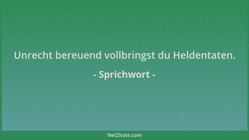 Sprichwort - Unrecht bereuend vollbringst du Heldentaten....