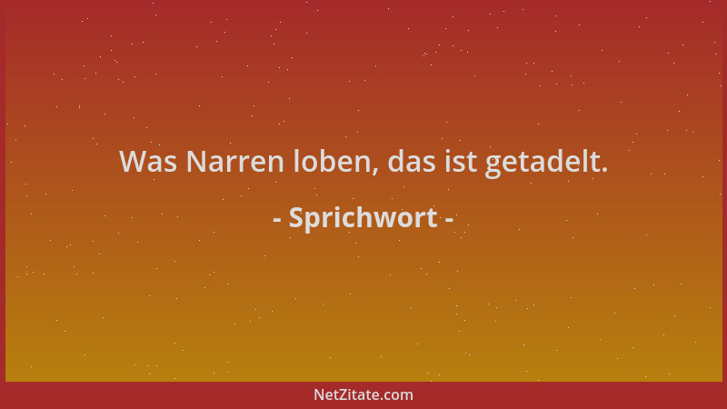 Sprichwort - Was Narren loben, das ist getadelt....