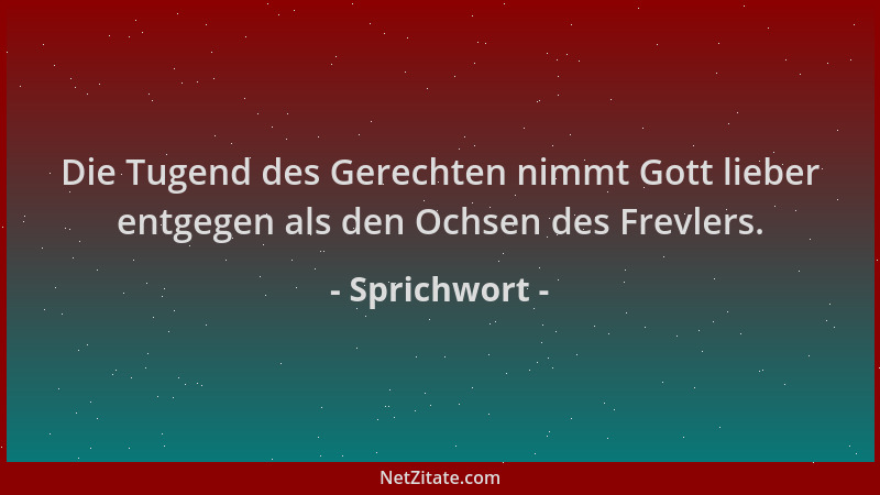 Sprichwort - Die Tugend des Gerechten nimmt Gott lieber entgegen als den Ochsen des Frevlers....